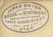 James Dwyer, Dealer in Books and Stationery, Albums, Pocket Books, Fancy Goods, Toys, etc., Salt Lake City, Utah.